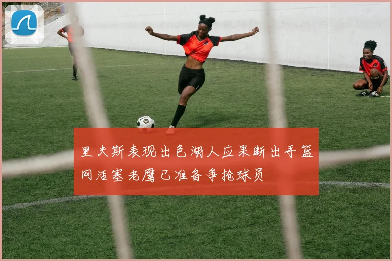 里夫斯表现出色湖人应果断出手篮网活塞老鹰已准备争抢球员