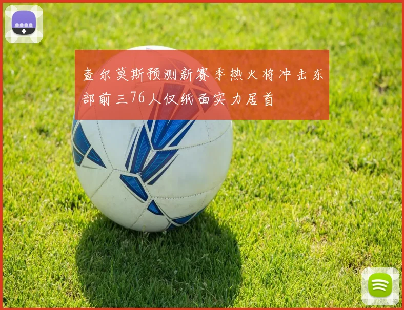 查尔莫斯预测新赛季热火将冲击东部前三76人仅纸面实力居首