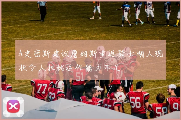 A史密斯建议詹姆斯重返骑士湖人现状令人担忧运作能力不足
