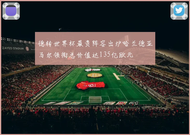 德转世界杯最贵阵容出炉哈兰德亚马尔领衔总价值达135亿欧元