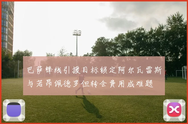 巴萨锋线引援目标锁定阿尔瓦雷斯与若昂佩德罗但转会费用成难题