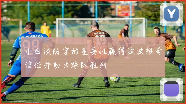 小白谈防守的重要性赢得波波维奇信任并助力球队胜利