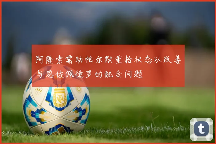 阿隆索需助帕尔默重拾状态以改善与恩佐佩德罗的配合问题