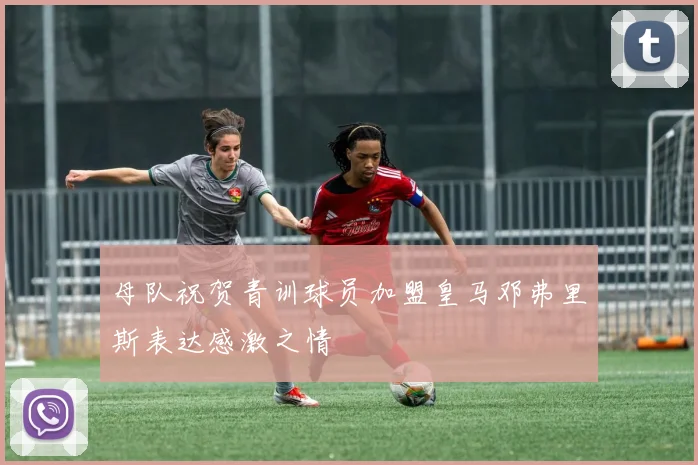 母队祝贺青训球员加盟皇马邓弗里斯表达感激之情