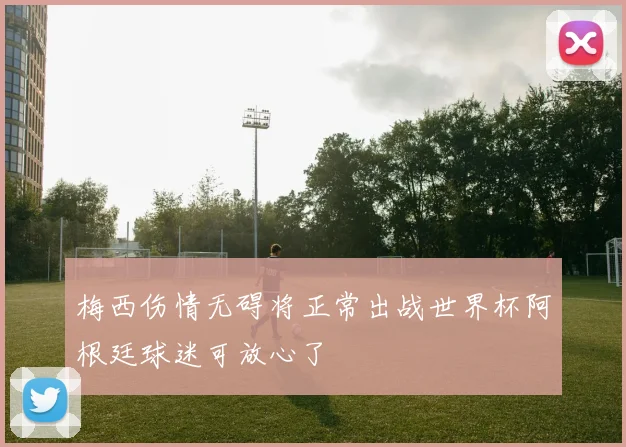 梅西伤情无碍将正常出战世界杯阿根廷球迷可放心了