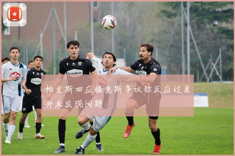 帕金斯回应福克斯争议称反应过度并未发现问题