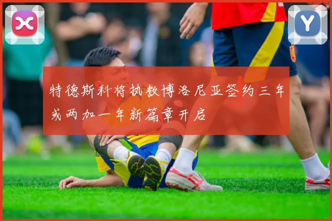 特德斯科将执教博洛尼亚签约三年或两加一年新篇章开启
