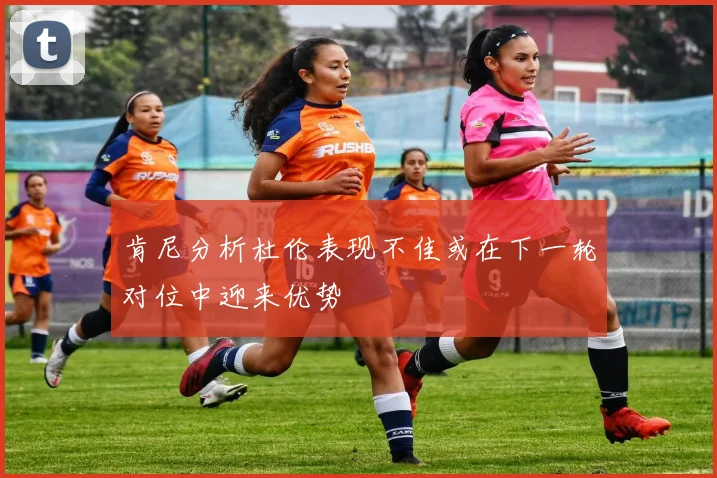 肯尼分析杜伦表现不佳或在下一轮对位中迎来优势