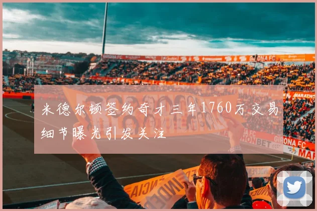 米德尔顿签约奇才三年1760万交易细节曝光引发关注