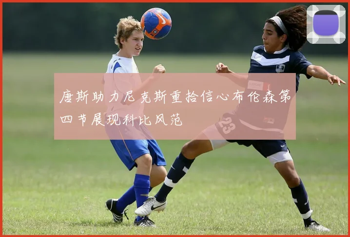 唐斯助力尼克斯重拾信心布伦森第四节展现科比风范