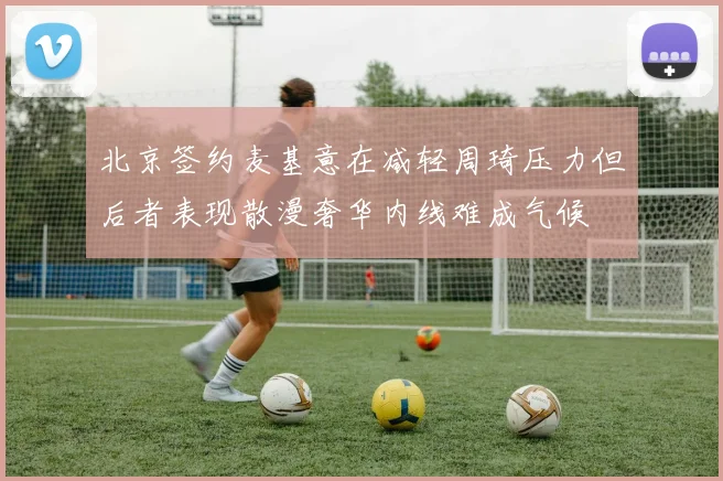 北京签约麦基意在减轻周琦压力但后者表现散漫奢华内线难成气候