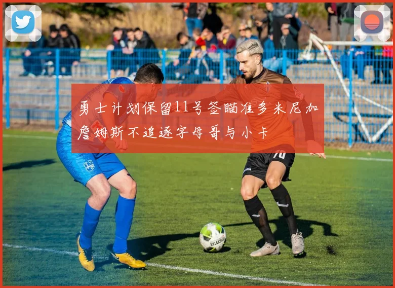 勇士计划保留11号签瞄准多米尼加詹姆斯不追逐字母哥与小卡