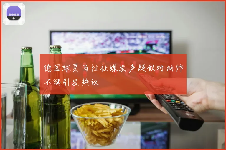 德国球员马拉社媒发声疑似对纳帅不满引发热议