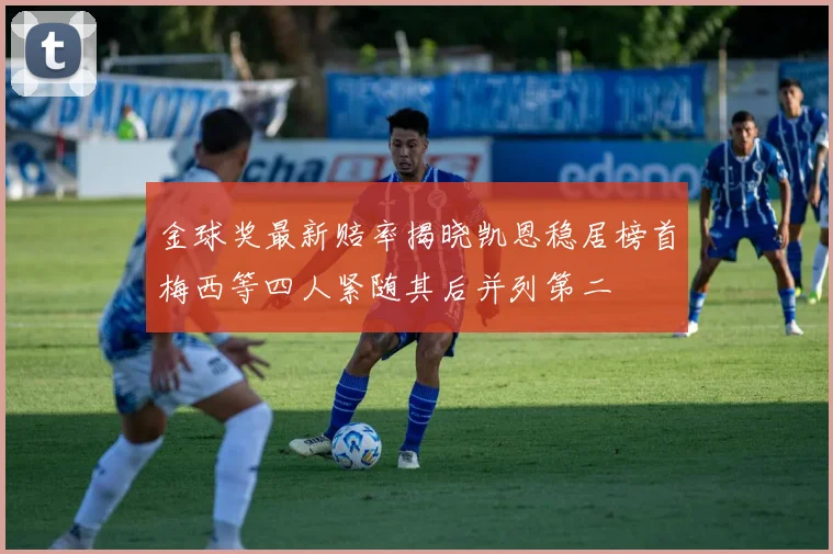 金球奖最新赔率揭晓凯恩稳居榜首梅西等四人紧随其后并列第二